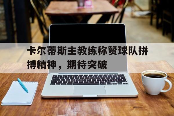 安博体育-关于卡尔蒂斯主教练称赞球队拼搏精神，期待突破的信息