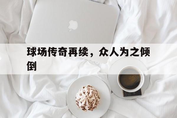 包含球场传奇再续，众人为之倾倒的词条